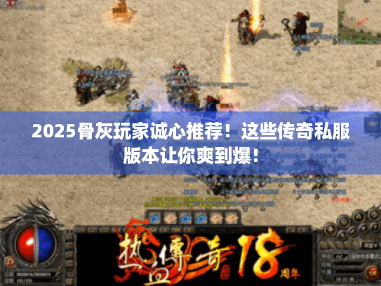 2025骨灰玩家诚心推荐！这些传奇私服版本让你爽到爆！