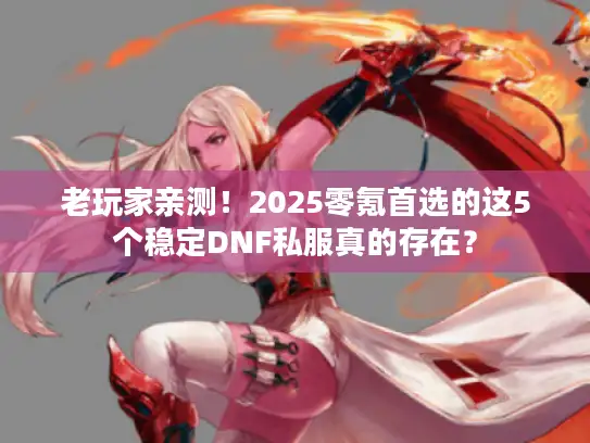 老玩家亲测!2025零氪首选的这5个稳定DNF私服真的存在? 老玩家亲测!2025零氪首选的这5个稳定DNF私服真的存在?