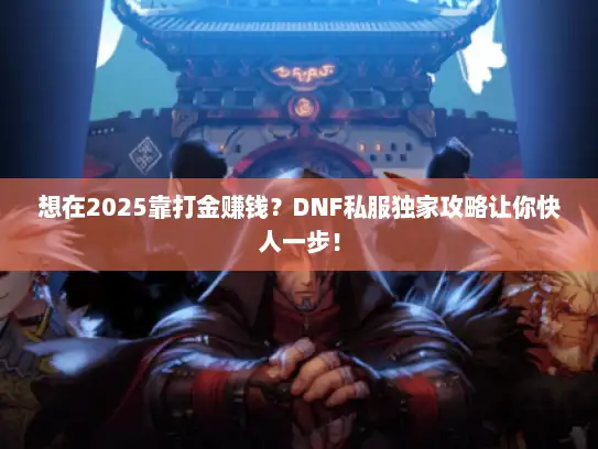 想在2025靠打金赚钱？DNF私服独家攻略让你快人一步！