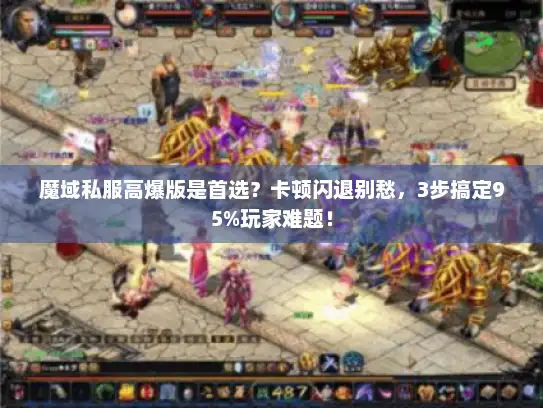魔域私服高爆版是首选？卡顿闪退别愁，3步搞定95%玩家难题！