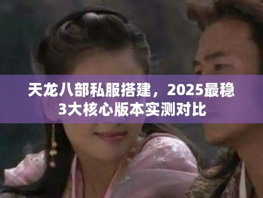 天龙八部私服搭建,2025最稳3大核心版本实测对比 天龙八部私服搭建,2025最稳3大核心版本实测对比