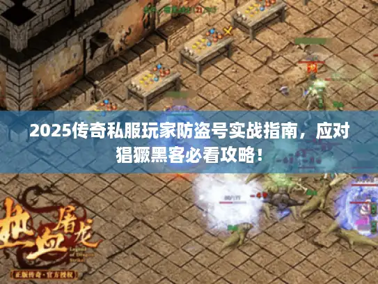 2025传奇私服玩家防盗号实战指南，应对猖獗黑客必看攻略！