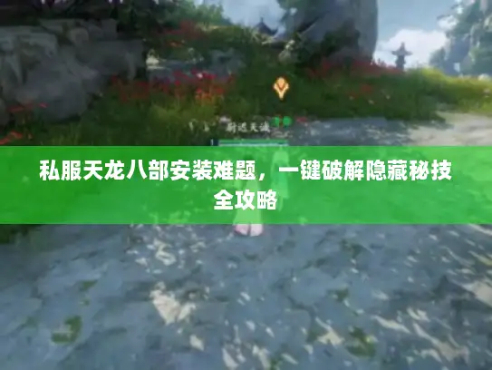 私服天龙八部安装难题，一键破解隐藏秘技全攻略