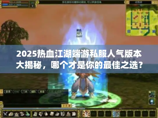 2025热血江湖端游私服人气版本大揭秘，哪个才是你的最佳之选？