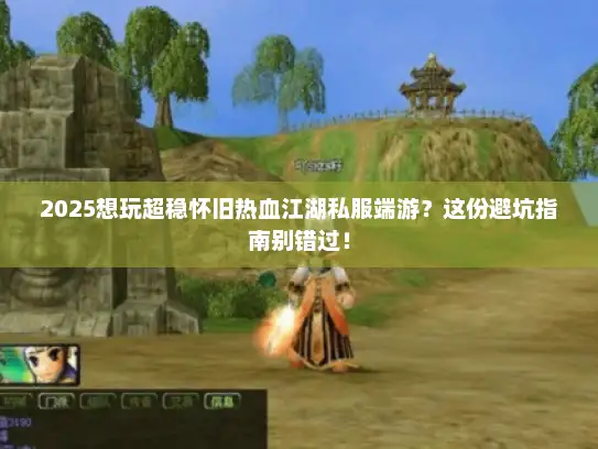 2025想玩超稳怀旧热血江湖私服端游？这份避坑指南别错过！