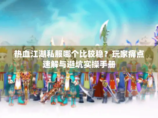 热血江湖私服哪个比较稳？玩家痛点速解与避坑实操手册