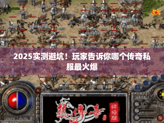 2025实测避坑！玩家告诉你哪个传奇私服最火爆