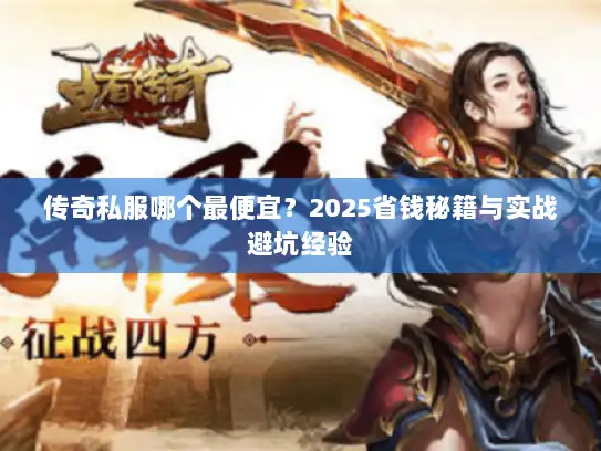 传奇私服哪个最便宜？2025省钱秘籍与实战避坑经验