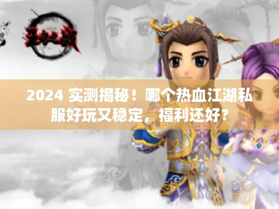 2024 实测揭秘！哪个热血江湖私服好玩又稳定，福利还好？