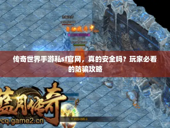 传奇世界手游私sf官网，真的安全吗？玩家必看的防骗攻略