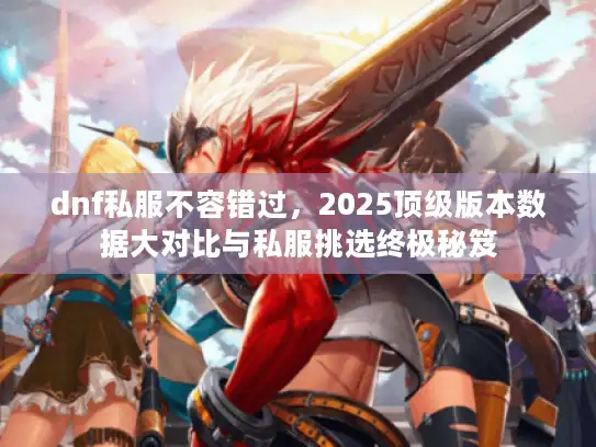 dnf私服不容错过，2025顶级版本数据大对比与私服挑选终极秘笈