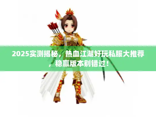 2025实测揭秘，热血江湖好玩私服大推荐，稳赢版本别错过！