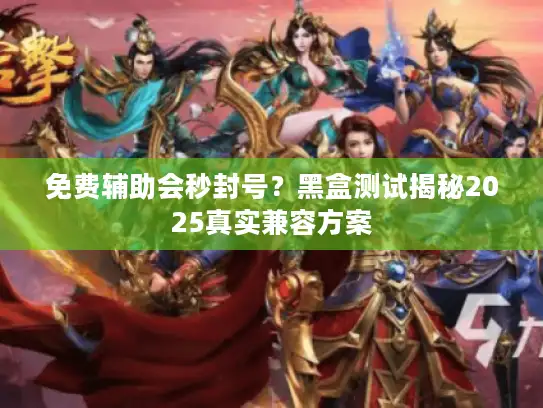 免费辅助会秒封号？黑盒测试揭秘2025真实兼容方案