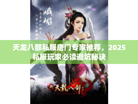 天龙八部私服唐门专家推荐,2025私服玩家必读避坑秘诀 天龙八部私服唐门专家推荐,2025私服玩家必读避坑秘诀