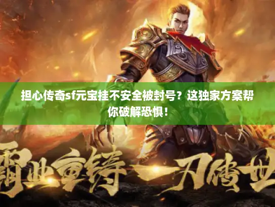 担心传奇sf元宝挂不安全被封号？这独家方案帮你破解恐惧！