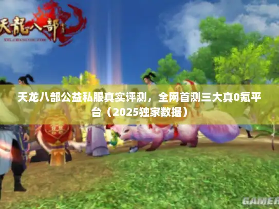 天龙八部公益私服真实评测，全网首测三大真0氪平台（2025独家数据）