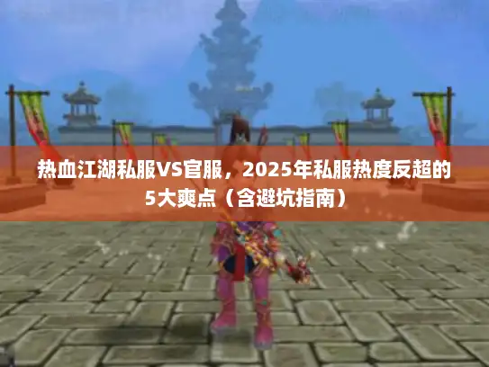 热血江湖私服VS官服，2025年私服热度反超的5大爽点（含避坑指南）