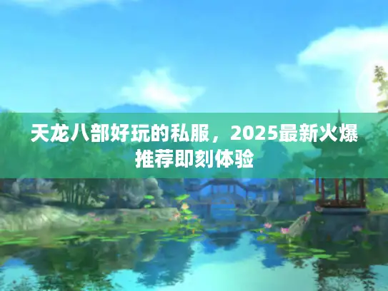 天龙八部好玩的私服，2025最新火爆推荐即刻体验