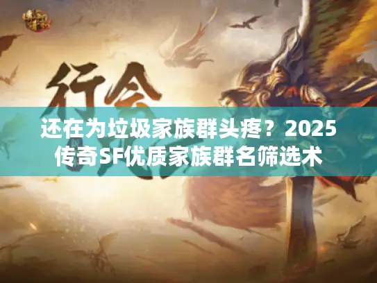 还在为垃圾家族群头疼？2025传奇SF优质家族群名筛选术