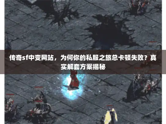 传奇sf中变网站，为何你的私服之旅总卡顿失败？真实解套方案揭秘