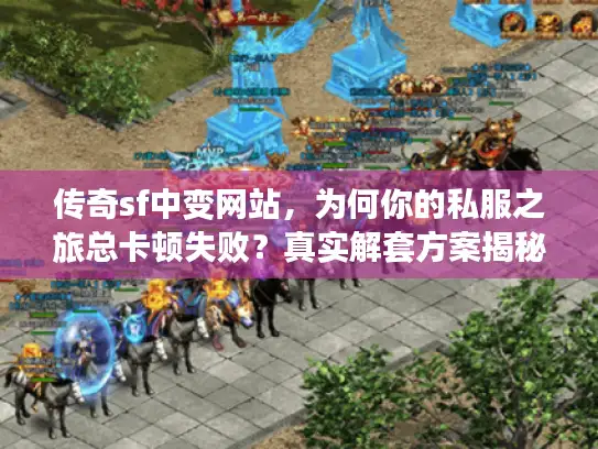 传奇sf中变网站，为何你的私服之旅总卡顿失败？真实解套方案揭秘