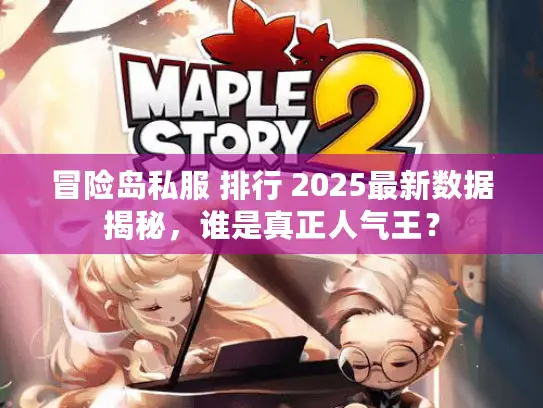 冒险岛私服 排行 2025最新数据揭秘,谁是真正人气王? 冒险岛私服 排行 2025最新数据揭秘,谁是真正人气王?