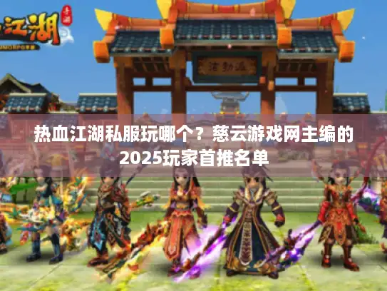 热血江湖私服玩哪个？慈云游戏网主编的2025玩家首推名单