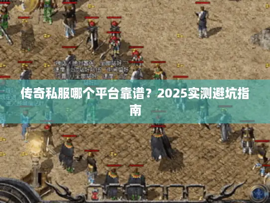 传奇私服哪个平台靠谱？2025实测避坑指南