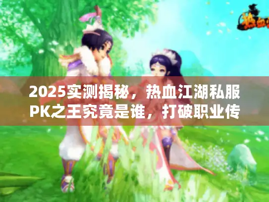 2025实测揭秘，热血江湖私服PK之王究竟是谁，打破职业传统认知！