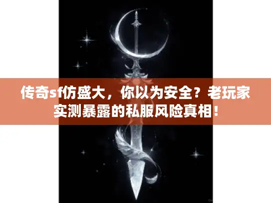 传奇sf仿盛大，你以为安全？老玩家实测暴露的私服风险真相！