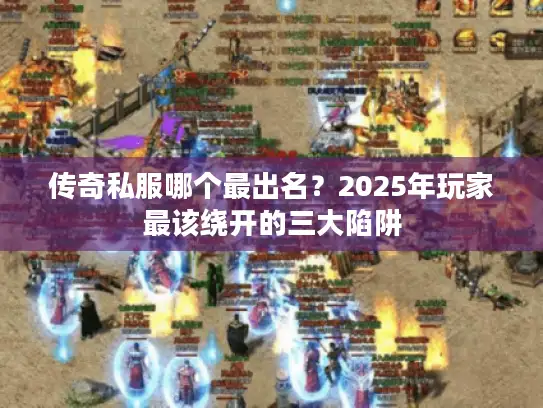 传奇私服哪个最出名？2025年玩家最该绕开的三大陷阱