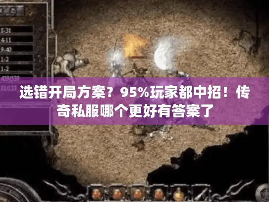 选错开局方案？95%玩家都中招！传奇私服哪个更好有答案了