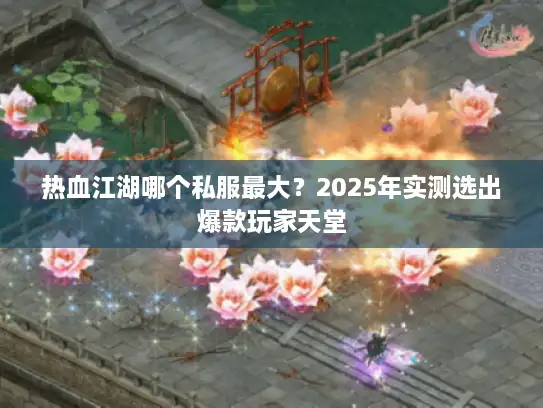 热血江湖哪个私服最大？2025年实测选出爆款玩家天堂