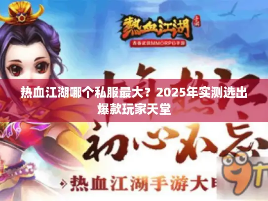 热血江湖哪个私服最大？2025年实测选出爆款玩家天堂