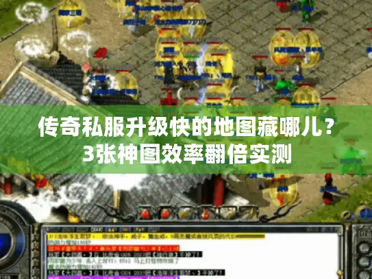 传奇私服升级快的地图藏哪儿?3张神图效率翻倍实测 传奇私服升级快的地图藏哪儿?3张神图效率翻倍实测