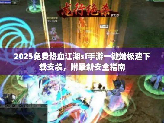2025免费热血江湖sf手游一键端极速下载安装，附最新安全指南