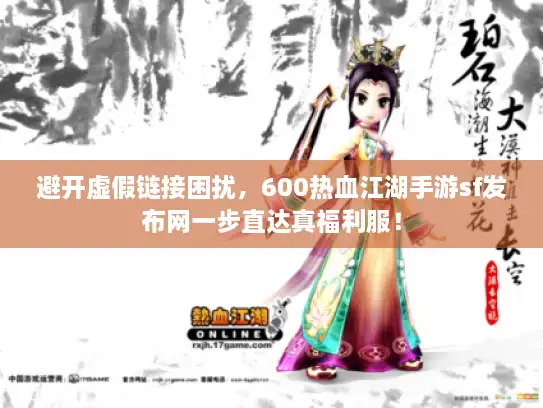 避开虚假链接困扰，600热血江湖手游sf发布网一步直达真福利服！