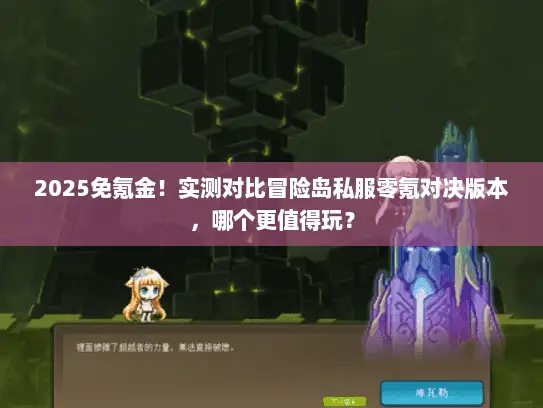 2025免氪金！实测对比冒险岛私服零氪对决版本，哪个更值得玩？