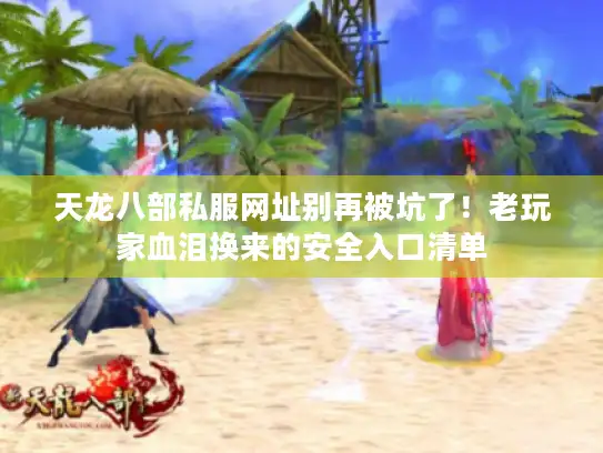 天龙八部私服网址别再被坑了！老玩家血泪换来的安全入口清单
