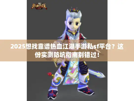 2025想找靠谱热血江湖手游私sf平台？这份实测防坑指南别错过！