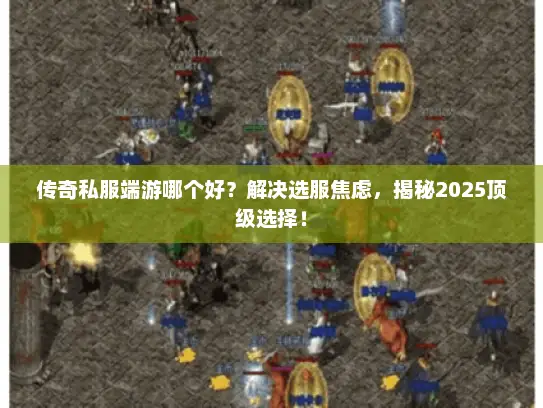 传奇私服端游哪个好?解决选服焦虑,揭秘2025顶级选择! 传奇私服端游哪个好?解决选服焦虑,揭秘2025顶级选择!
