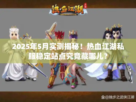 2025年5月实测揭秘！热血江湖私服稳定站点究竟藏哪儿？