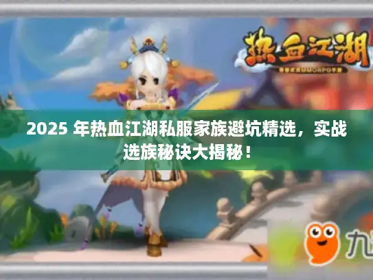 2025 年热血江湖私服家族避坑精选，实战选族秘诀大揭秘！