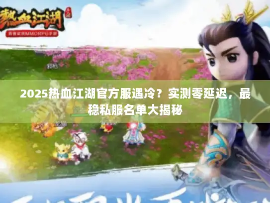 2025热血江湖官方服遇冷?实测零延迟,最稳私服名单大揭秘 2025热血江湖官方服遇冷?实测零延迟,最稳私服名单大揭秘