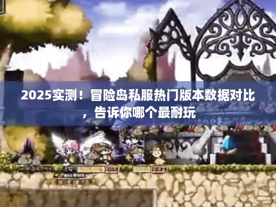 2025实测!冒险岛私服热门版本数据对比,告诉你哪个最耐玩 2025实测!冒险岛私服热门版本数据对比,告诉你哪个最耐玩
