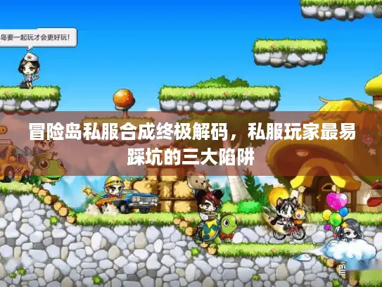 冒险岛私服合成终极解码，私服玩家最易踩坑的三大陷阱