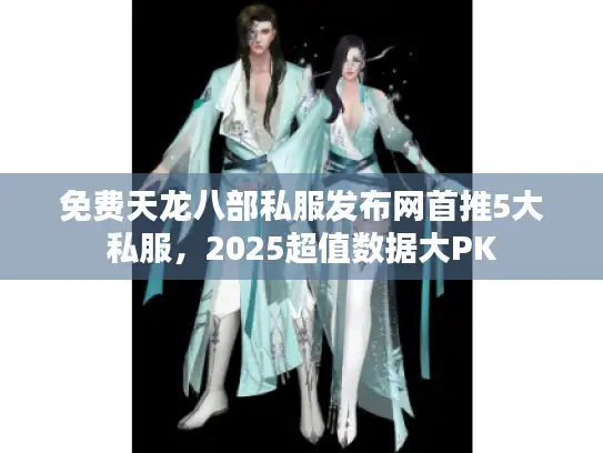 免费天龙八部私服发布网首推5大私服，2025超值数据大PK