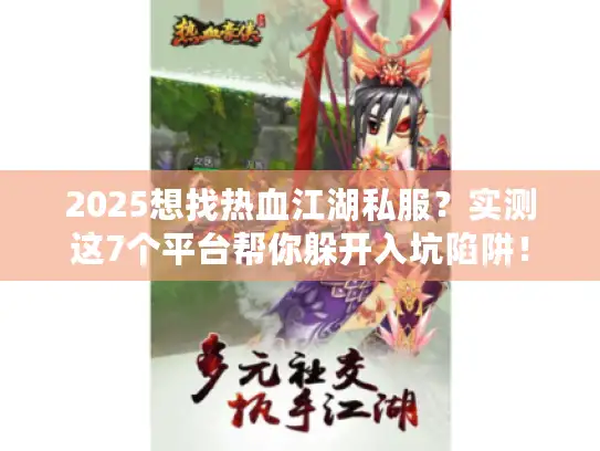 2025想找热血江湖私服？实测这7个平台帮你躲开入坑陷阱！
