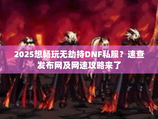 2025想畅玩无劫持DNF私服？速查发布网及网速攻略来了