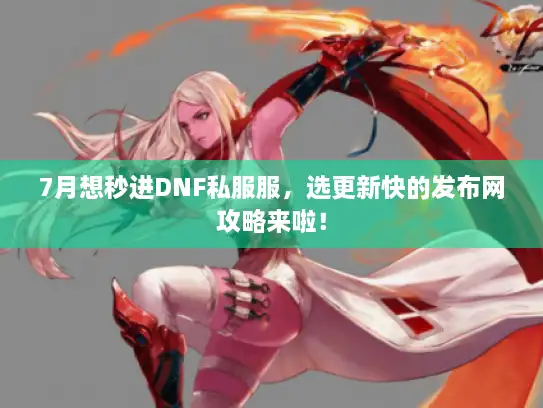 7月想秒进DNF私服服，选更新快的发布网攻略来啦！